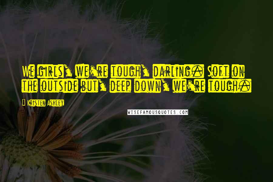 Kristen Ashley Quotes: We girls, we're tough, darling. Soft on the outside but, deep down, we're tough.