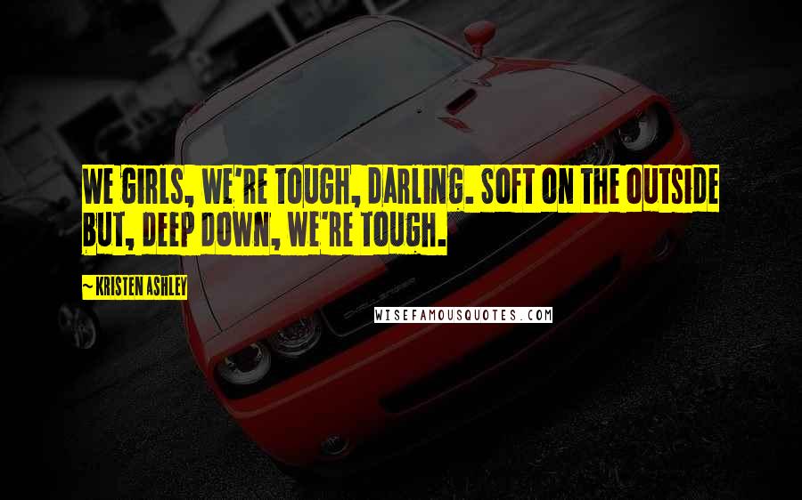 Kristen Ashley Quotes: We girls, we're tough, darling. Soft on the outside but, deep down, we're tough.