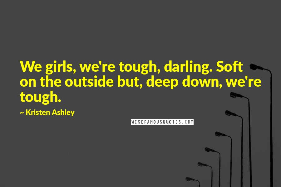 Kristen Ashley Quotes: We girls, we're tough, darling. Soft on the outside but, deep down, we're tough.