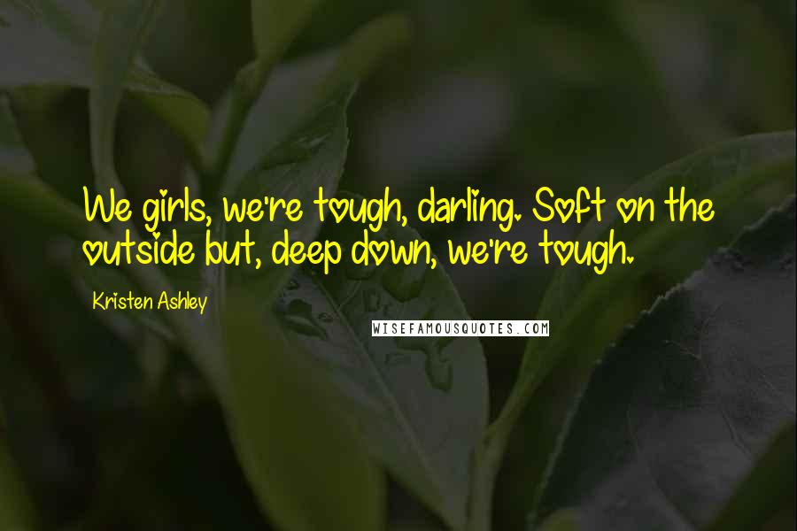 Kristen Ashley Quotes: We girls, we're tough, darling. Soft on the outside but, deep down, we're tough.