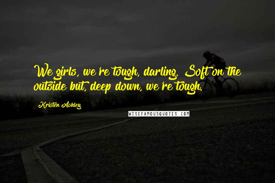 Kristen Ashley Quotes: We girls, we're tough, darling. Soft on the outside but, deep down, we're tough.