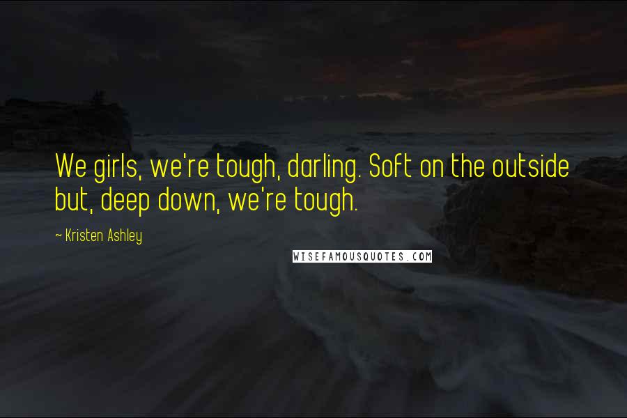 Kristen Ashley Quotes: We girls, we're tough, darling. Soft on the outside but, deep down, we're tough.