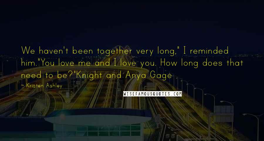 Kristen Ashley Quotes: We haven't been together very long," I reminded him."You love me and I love you. How long does that need to be?"Knight and Anya Gage