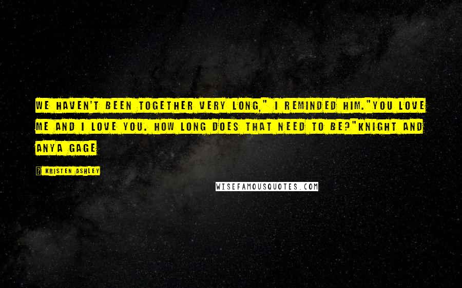 Kristen Ashley Quotes: We haven't been together very long," I reminded him."You love me and I love you. How long does that need to be?"Knight and Anya Gage