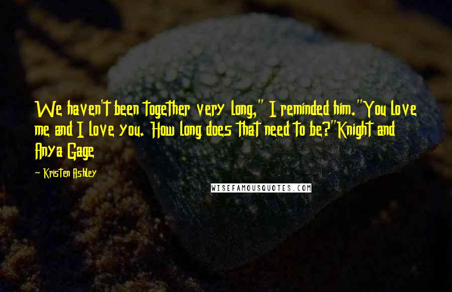 Kristen Ashley Quotes: We haven't been together very long," I reminded him."You love me and I love you. How long does that need to be?"Knight and Anya Gage