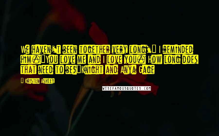 Kristen Ashley Quotes: We haven't been together very long," I reminded him."You love me and I love you. How long does that need to be?"Knight and Anya Gage