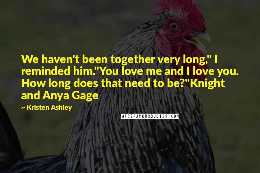 Kristen Ashley Quotes: We haven't been together very long," I reminded him."You love me and I love you. How long does that need to be?"Knight and Anya Gage