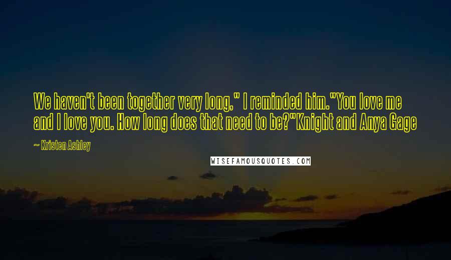 Kristen Ashley Quotes: We haven't been together very long," I reminded him."You love me and I love you. How long does that need to be?"Knight and Anya Gage