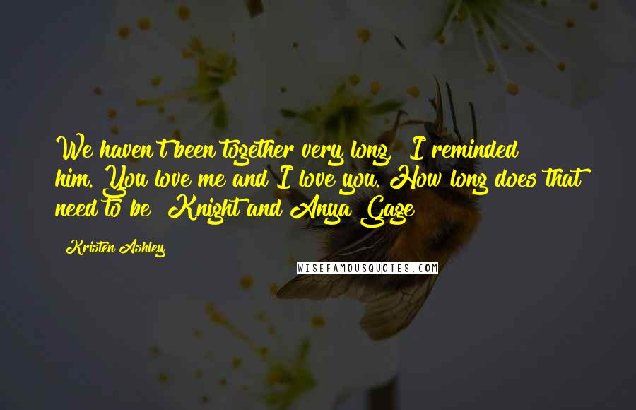 Kristen Ashley Quotes: We haven't been together very long," I reminded him."You love me and I love you. How long does that need to be?"Knight and Anya Gage