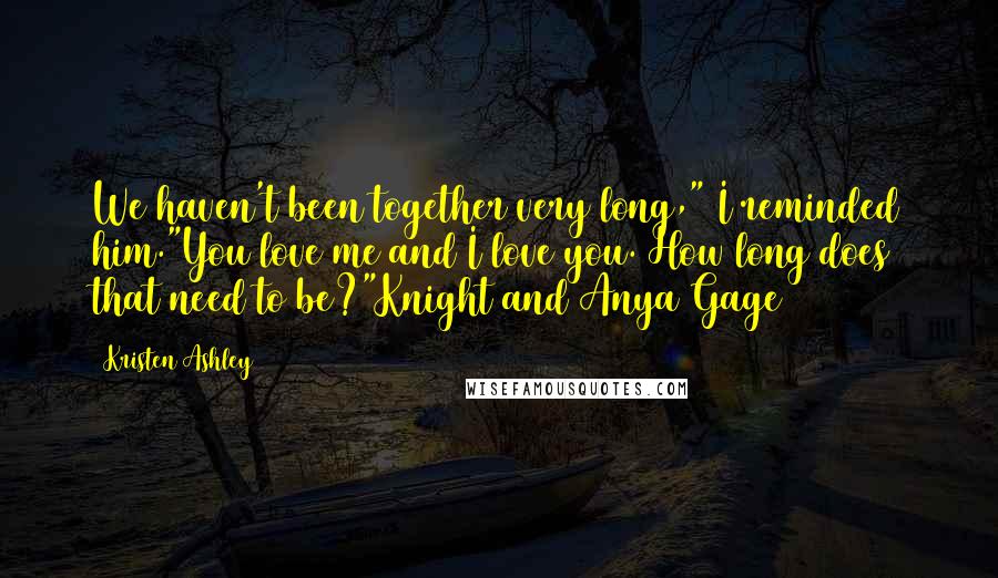 Kristen Ashley Quotes: We haven't been together very long," I reminded him."You love me and I love you. How long does that need to be?"Knight and Anya Gage