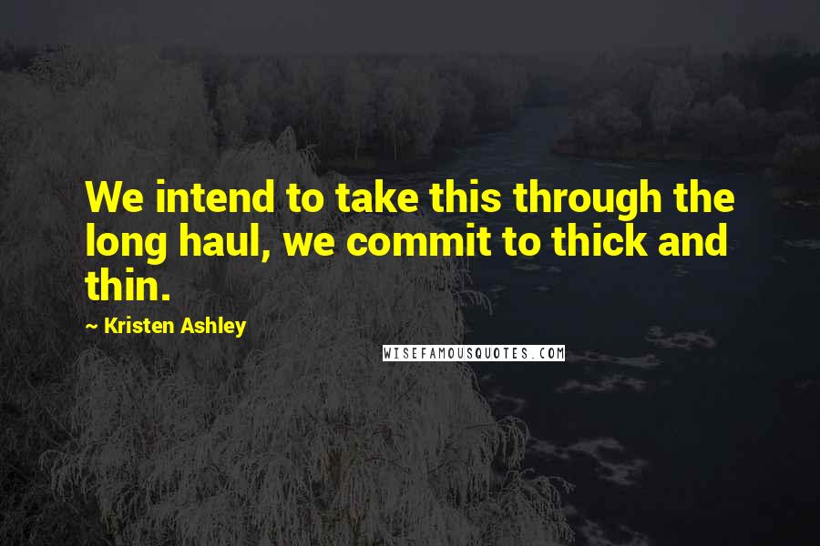 Kristen Ashley Quotes: We intend to take this through the long haul, we commit to thick and thin.