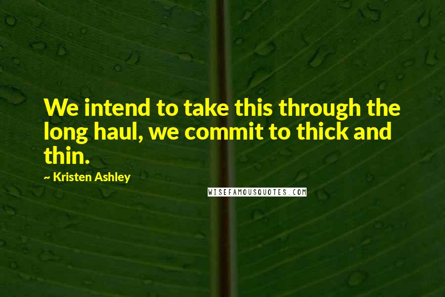 Kristen Ashley Quotes: We intend to take this through the long haul, we commit to thick and thin.