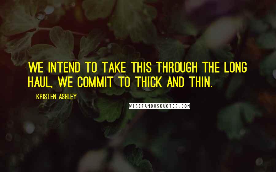 Kristen Ashley Quotes: We intend to take this through the long haul, we commit to thick and thin.