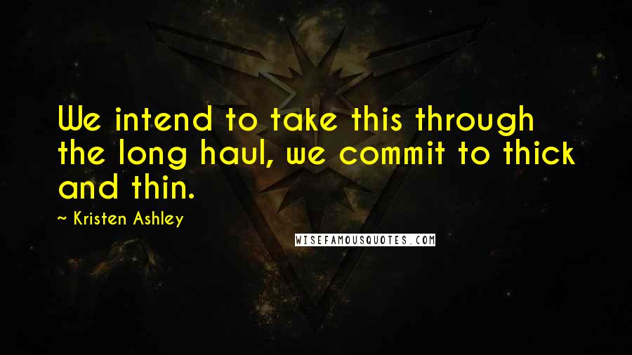 Kristen Ashley Quotes: We intend to take this through the long haul, we commit to thick and thin.