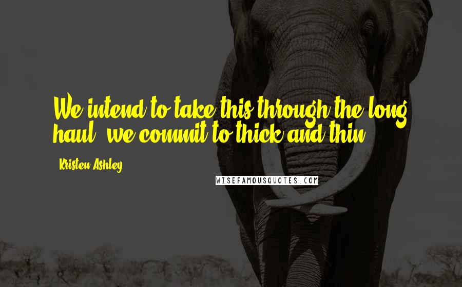 Kristen Ashley Quotes: We intend to take this through the long haul, we commit to thick and thin.