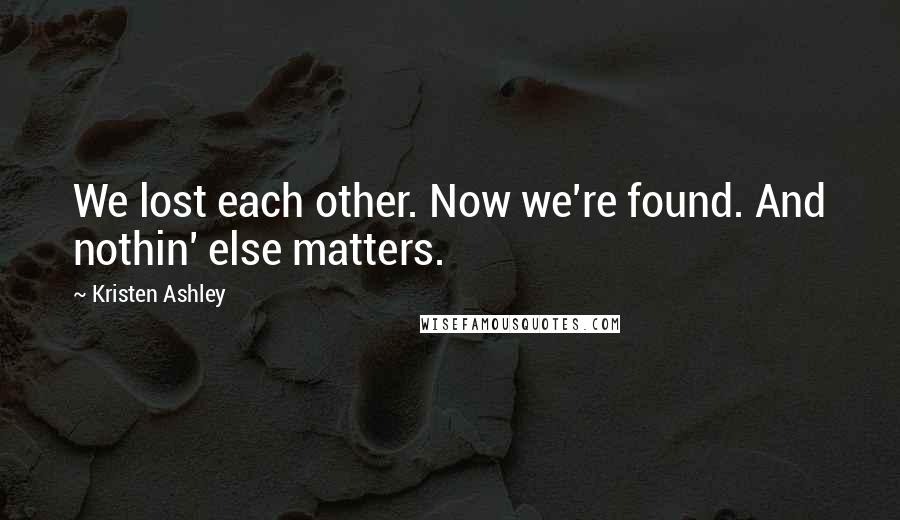 Kristen Ashley Quotes: We lost each other. Now we're found. And nothin' else matters.