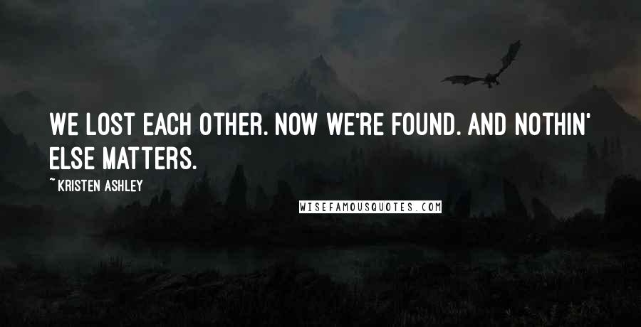 Kristen Ashley Quotes: We lost each other. Now we're found. And nothin' else matters.