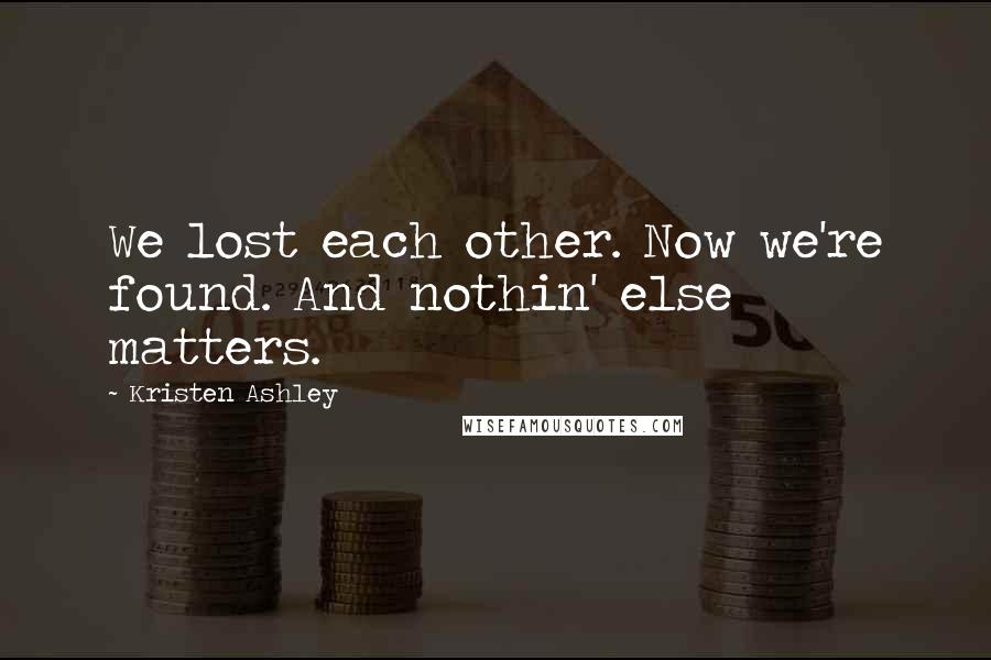 Kristen Ashley Quotes: We lost each other. Now we're found. And nothin' else matters.