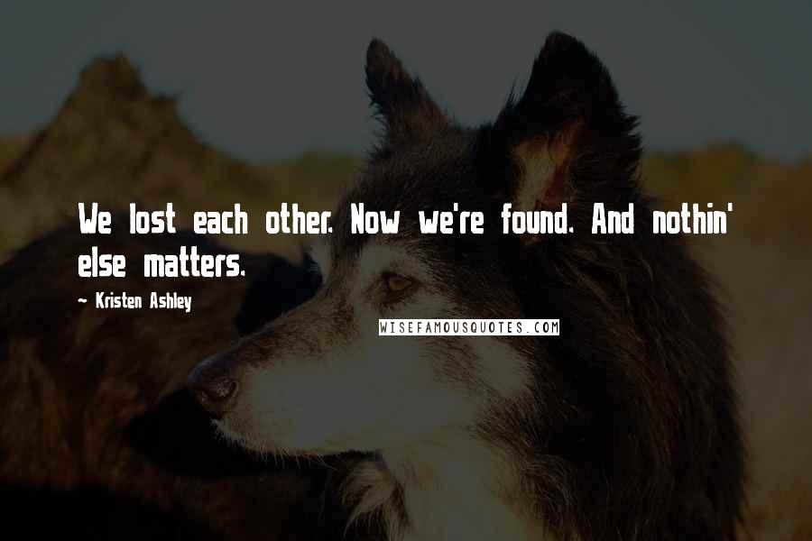 Kristen Ashley Quotes: We lost each other. Now we're found. And nothin' else matters.