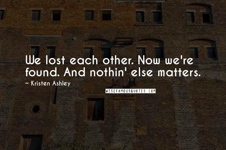 Kristen Ashley Quotes: We lost each other. Now we're found. And nothin' else matters.
