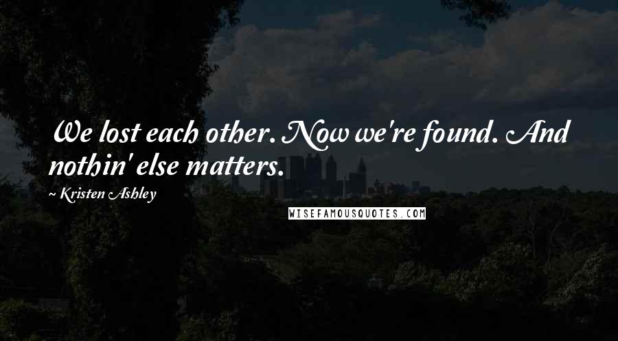 Kristen Ashley Quotes: We lost each other. Now we're found. And nothin' else matters.
