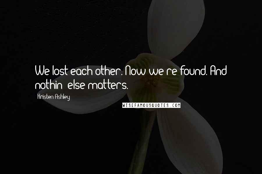 Kristen Ashley Quotes: We lost each other. Now we're found. And nothin' else matters.