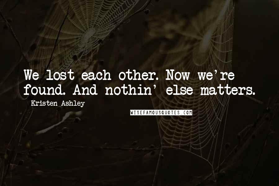 Kristen Ashley Quotes: We lost each other. Now we're found. And nothin' else matters.