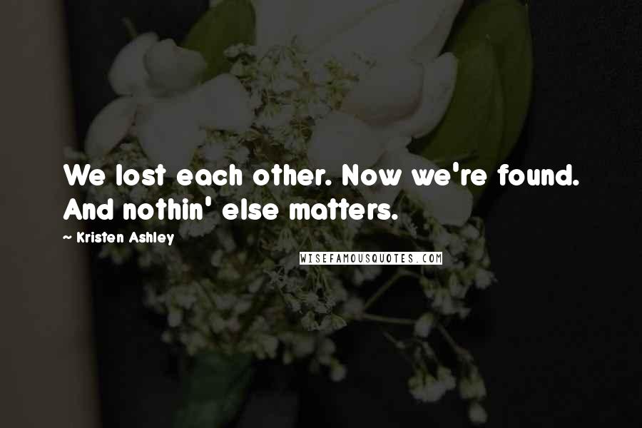 Kristen Ashley Quotes: We lost each other. Now we're found. And nothin' else matters.