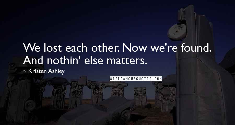 Kristen Ashley Quotes: We lost each other. Now we're found. And nothin' else matters.