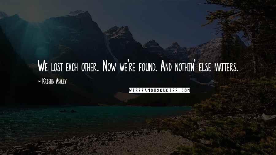 Kristen Ashley Quotes: We lost each other. Now we're found. And nothin' else matters.
