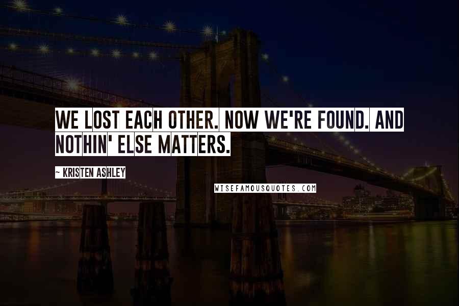 Kristen Ashley Quotes: We lost each other. Now we're found. And nothin' else matters.