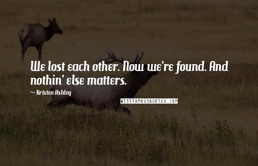 Kristen Ashley Quotes: We lost each other. Now we're found. And nothin' else matters.