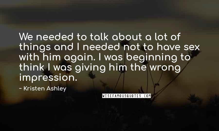 Kristen Ashley Quotes: We needed to talk about a lot of things and I needed not to have sex with him again. I was beginning to think I was giving him the wrong impression.