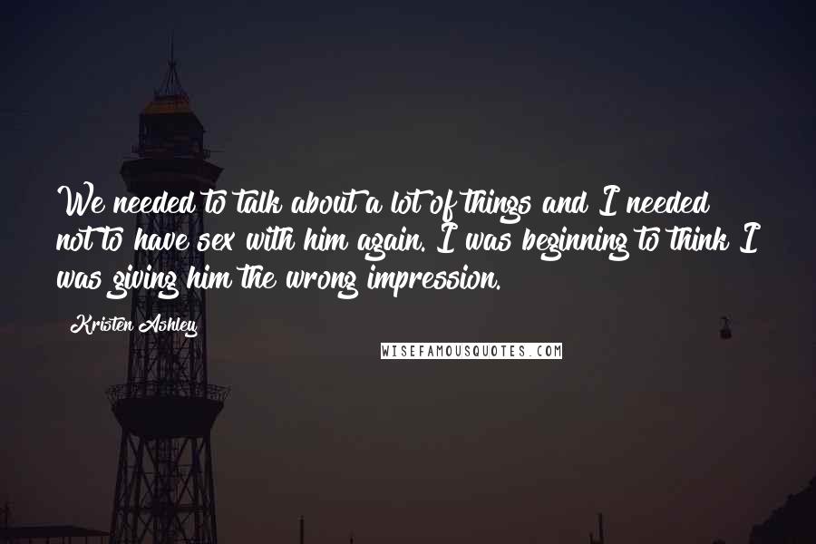 Kristen Ashley Quotes: We needed to talk about a lot of things and I needed not to have sex with him again. I was beginning to think I was giving him the wrong impression.