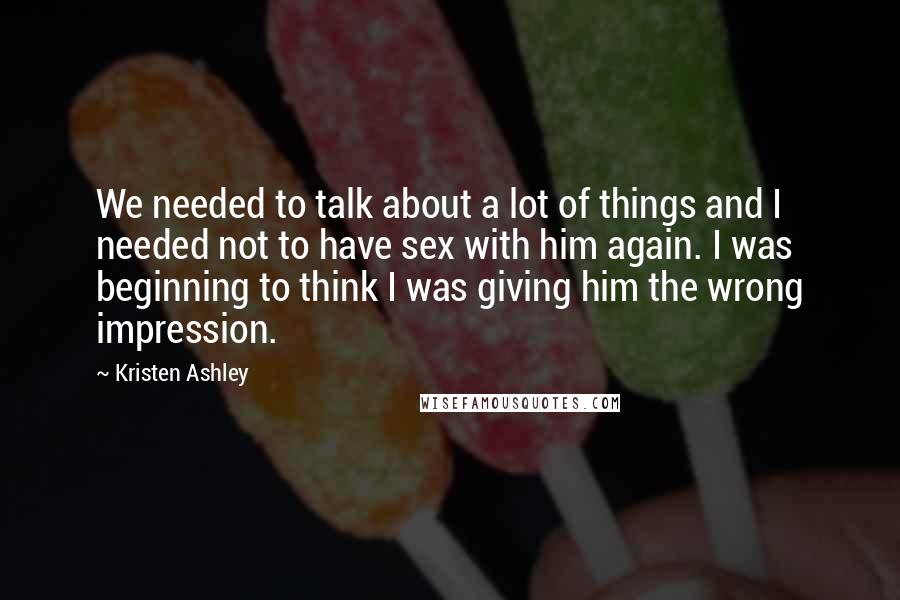Kristen Ashley Quotes: We needed to talk about a lot of things and I needed not to have sex with him again. I was beginning to think I was giving him the wrong impression.