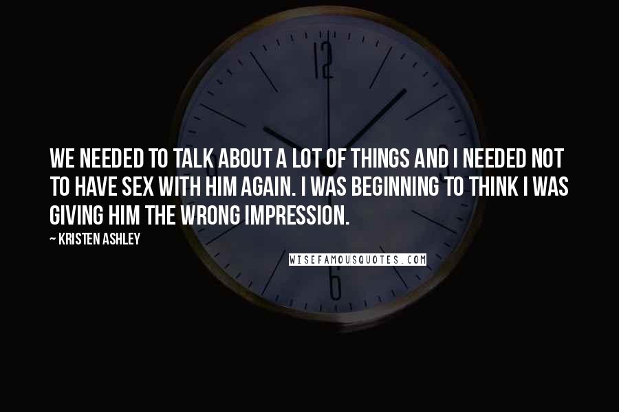 Kristen Ashley Quotes: We needed to talk about a lot of things and I needed not to have sex with him again. I was beginning to think I was giving him the wrong impression.