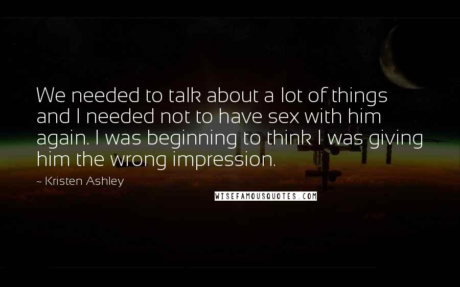 Kristen Ashley Quotes: We needed to talk about a lot of things and I needed not to have sex with him again. I was beginning to think I was giving him the wrong impression.