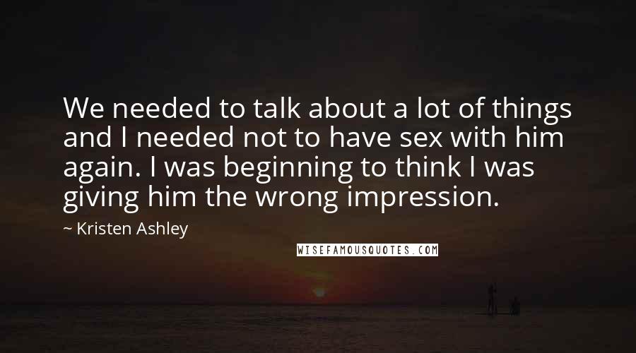 Kristen Ashley Quotes: We needed to talk about a lot of things and I needed not to have sex with him again. I was beginning to think I was giving him the wrong impression.