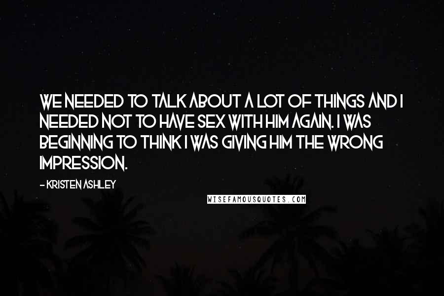 Kristen Ashley Quotes: We needed to talk about a lot of things and I needed not to have sex with him again. I was beginning to think I was giving him the wrong impression.