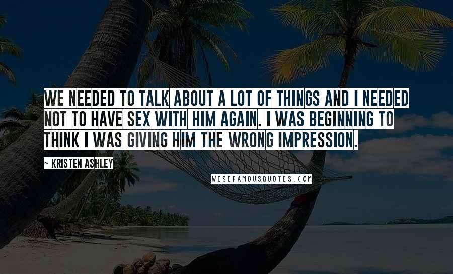 Kristen Ashley Quotes: We needed to talk about a lot of things and I needed not to have sex with him again. I was beginning to think I was giving him the wrong impression.