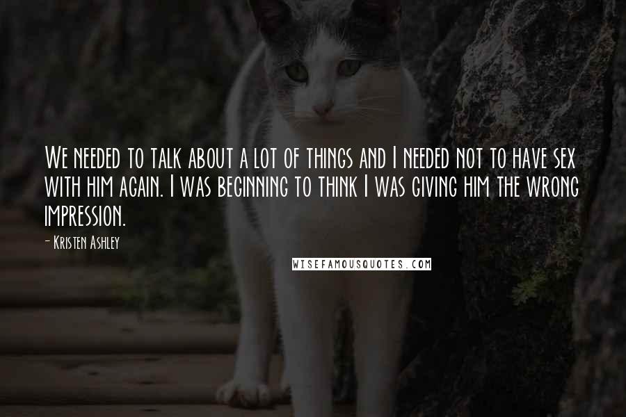 Kristen Ashley Quotes: We needed to talk about a lot of things and I needed not to have sex with him again. I was beginning to think I was giving him the wrong impression.