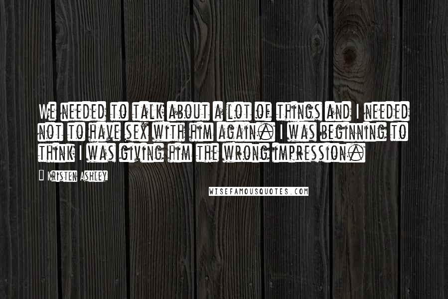 Kristen Ashley Quotes: We needed to talk about a lot of things and I needed not to have sex with him again. I was beginning to think I was giving him the wrong impression.