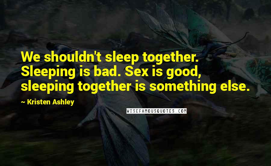 Kristen Ashley Quotes: We shouldn't sleep together. Sleeping is bad. Sex is good, sleeping together is something else.