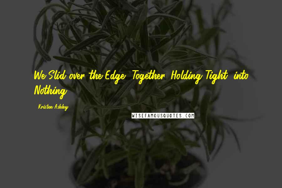 Kristen Ashley Quotes: We Slid over the Edge, Together, Holding Tight, into Nothing