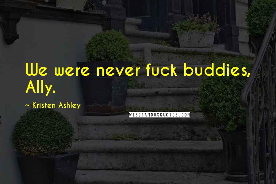 Kristen Ashley Quotes: We were never fuck buddies, Ally.