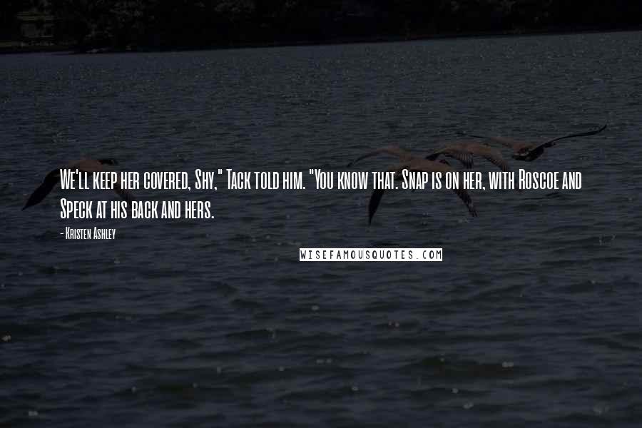 Kristen Ashley Quotes: We'll keep her covered, Shy," Tack told him. "You know that. Snap is on her, with Roscoe and Speck at his back and hers.