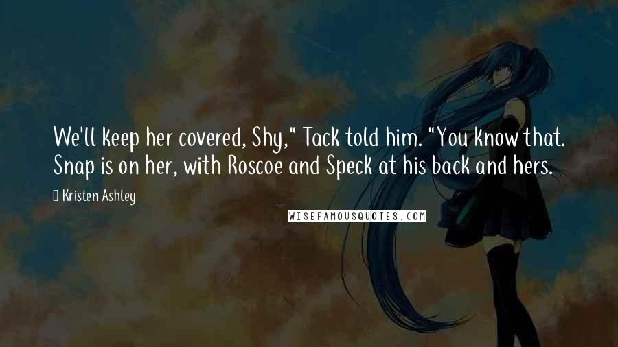 Kristen Ashley Quotes: We'll keep her covered, Shy," Tack told him. "You know that. Snap is on her, with Roscoe and Speck at his back and hers.