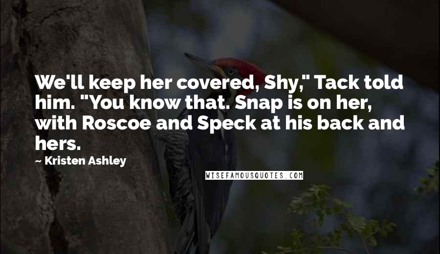 Kristen Ashley Quotes: We'll keep her covered, Shy," Tack told him. "You know that. Snap is on her, with Roscoe and Speck at his back and hers.