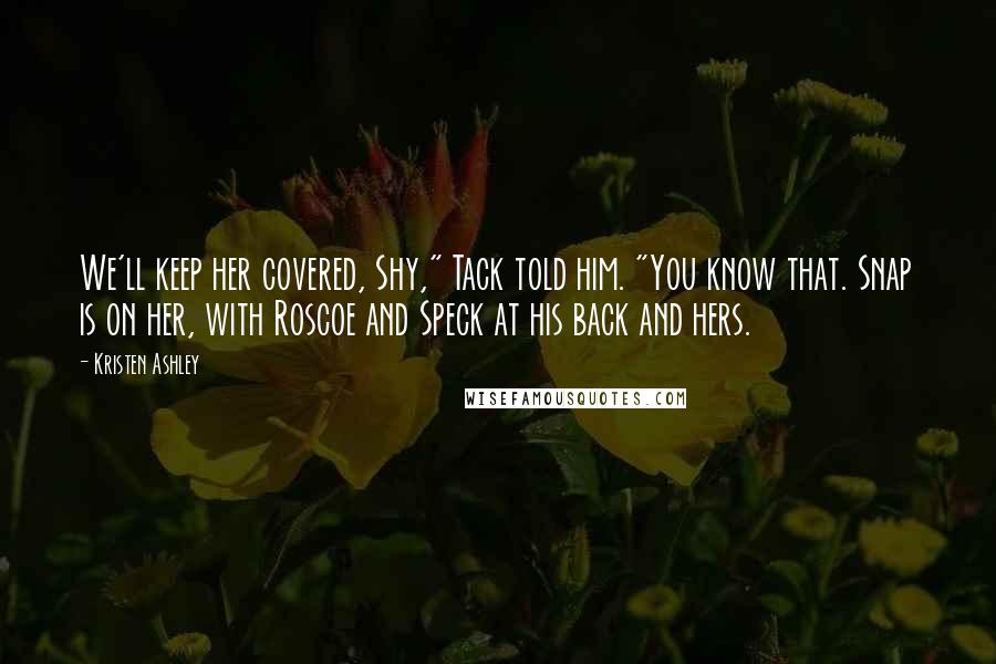 Kristen Ashley Quotes: We'll keep her covered, Shy," Tack told him. "You know that. Snap is on her, with Roscoe and Speck at his back and hers.