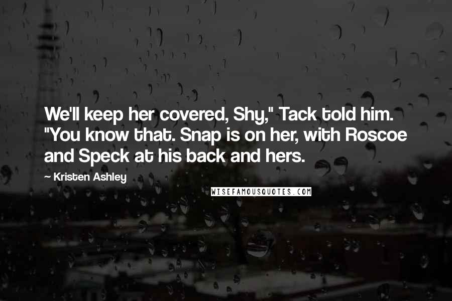 Kristen Ashley Quotes: We'll keep her covered, Shy," Tack told him. "You know that. Snap is on her, with Roscoe and Speck at his back and hers.